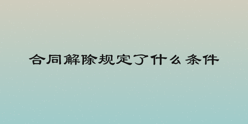 合同解除规定了什么条件