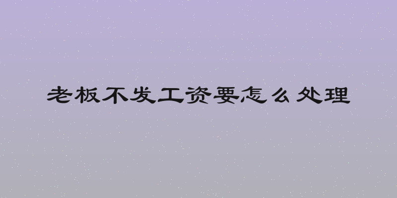 老板不发工资要怎么处理
