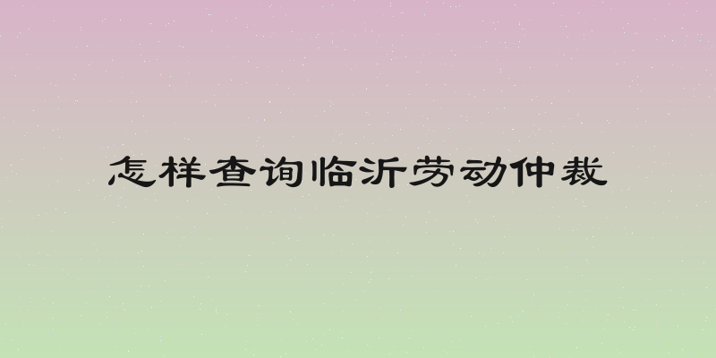 怎样查询临沂劳动仲裁