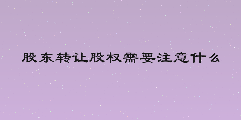 股东转让股权需要注意什么