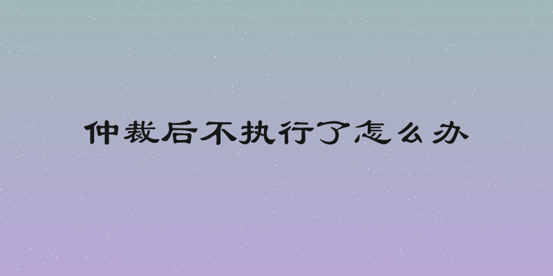 仲裁后不执行了怎么办