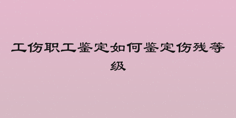 工伤职工鉴定如何鉴定伤残等级