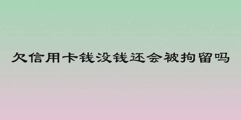 欠信用卡钱没钱还会被拘留吗