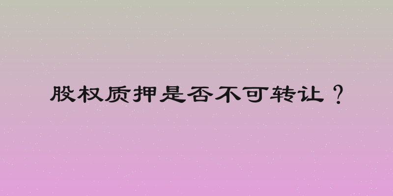 股权质押是否不可转让？
