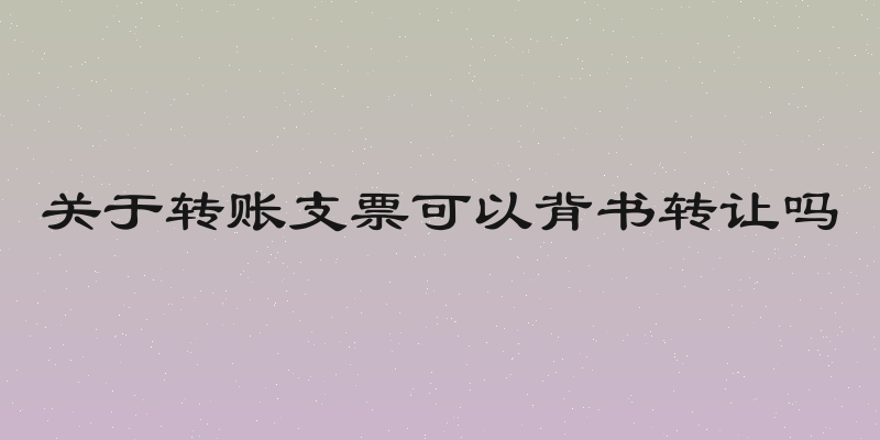 关于转账支票可以背书转让吗