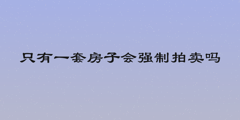 只有一套房子会强制拍卖吗