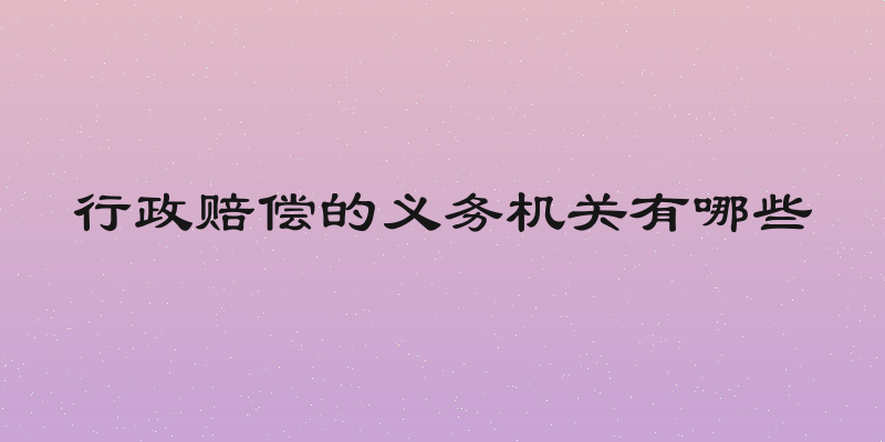 行政赔偿的义务机关有哪些