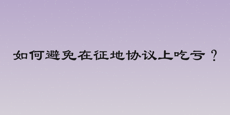 如何避免在征地协议上吃亏？