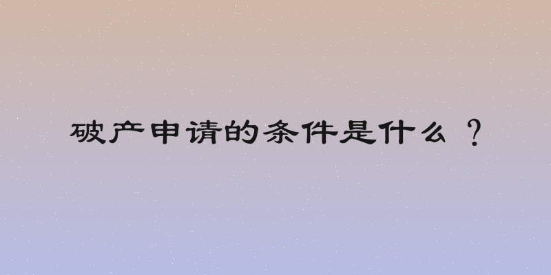 破产申请的条件是什么？