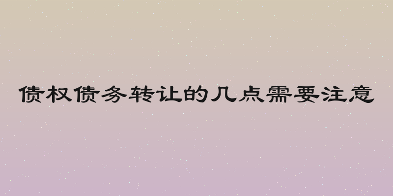 债权债务转让的几点需要注意