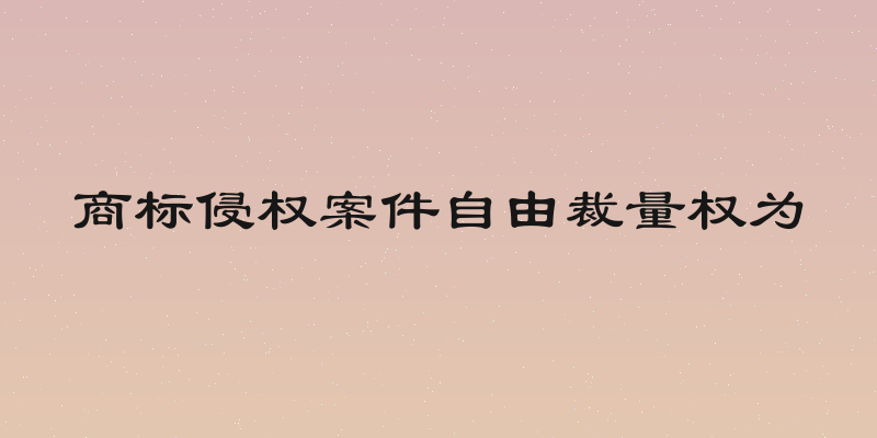 商标侵权案件自由裁量权为