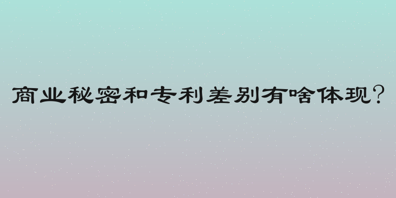 商业秘密和专利差别有啥体现?
