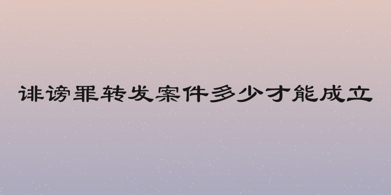 诽谤罪转发案件多少才能成立