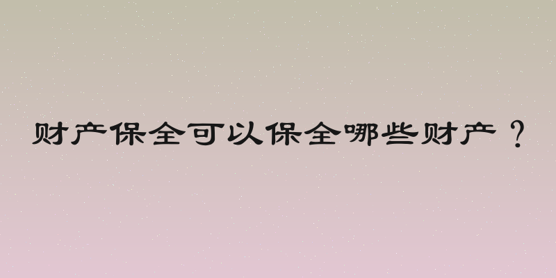 财产保全可以保全哪些财产？