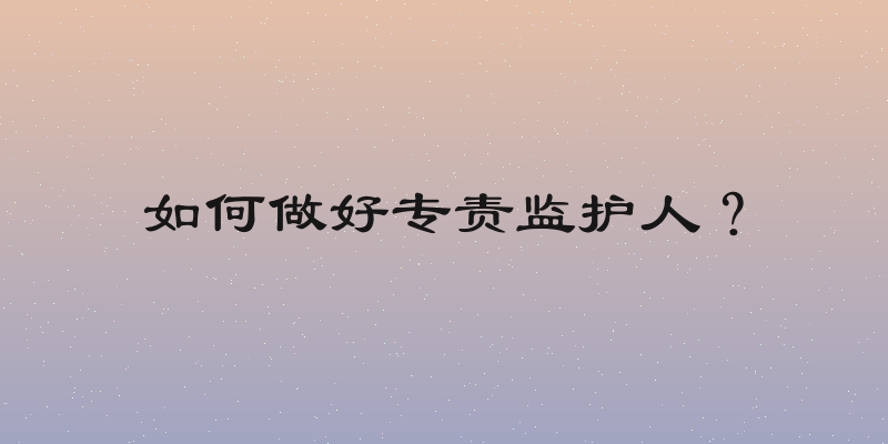如何做好专责监护人？