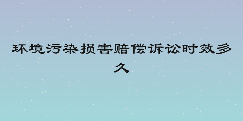 环境污染损害赔偿诉讼时效多久