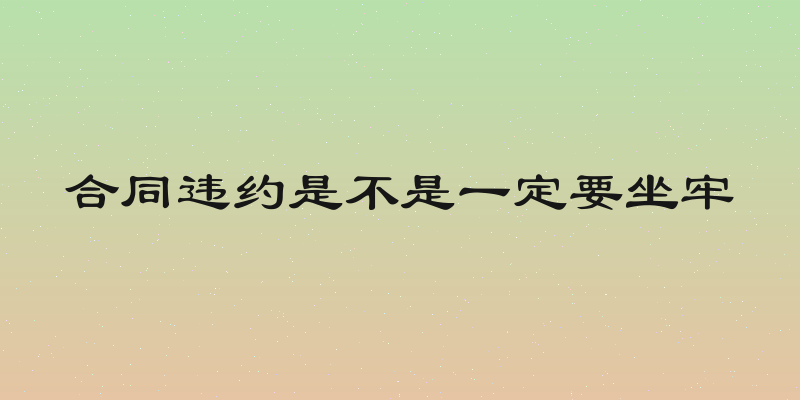 合同违约是不是一定要坐牢