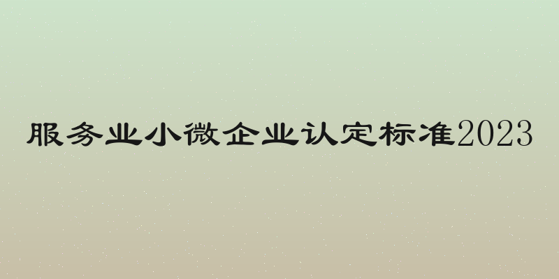 服务业小微企业认定标准2023
