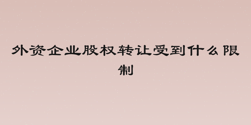 外资企业股权转让受到什么限制