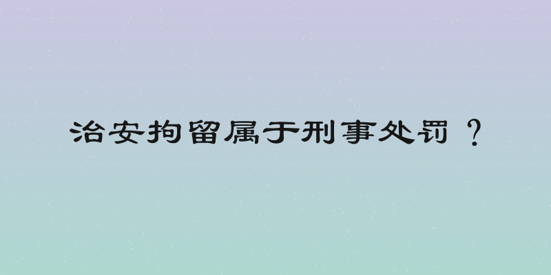 治安拘留属于刑事处罚？