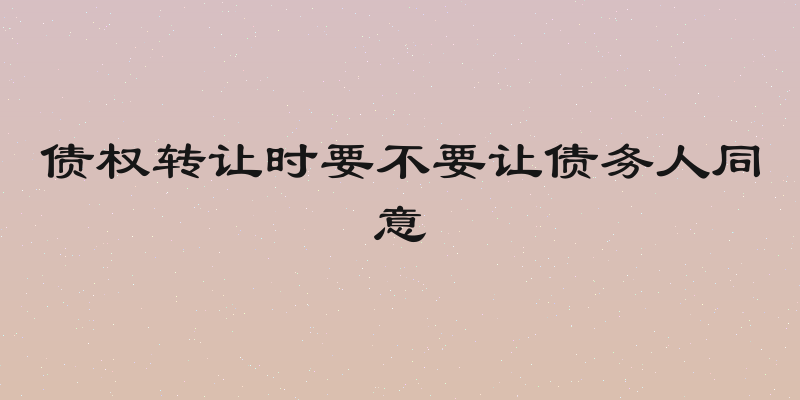 债权转让时要不要让债务人同意