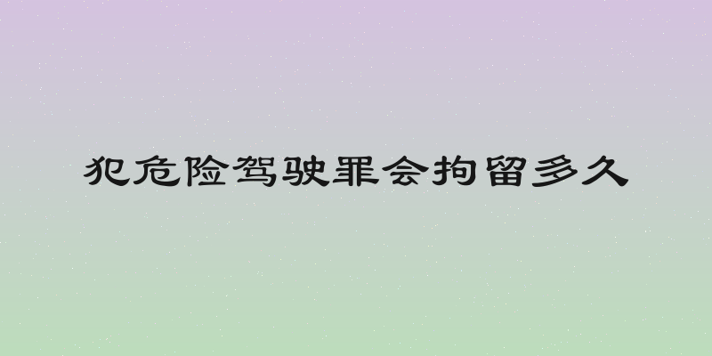 犯危险驾驶罪会拘留多久