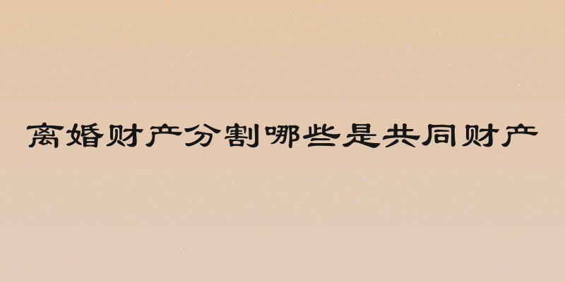 离婚财产分割哪些是共同财产