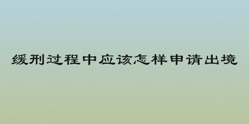 缓刑过程中应该怎样申请出境