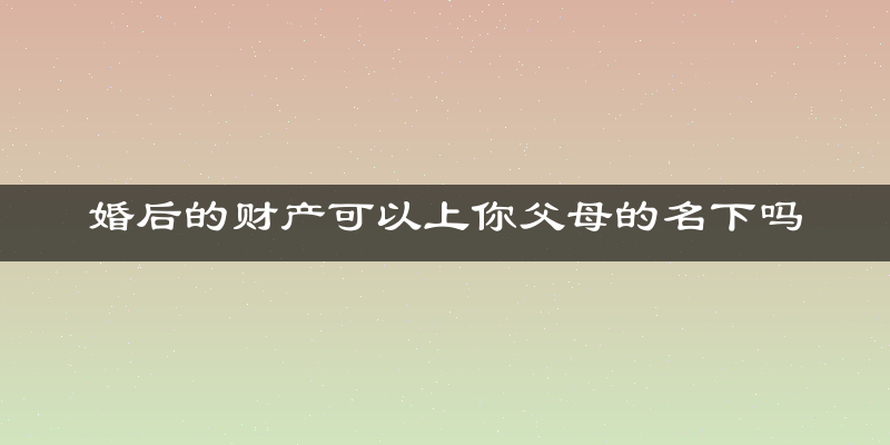 婚后的财产可以上你父母的名下吗