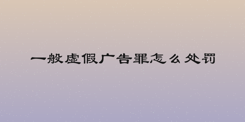 一般虚假广告罪怎么处罚