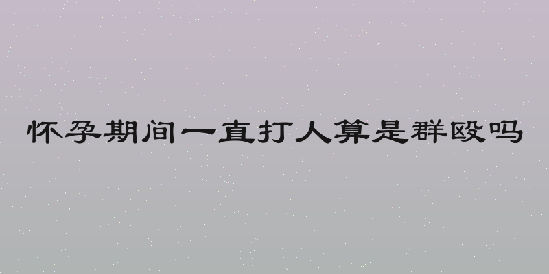 怀孕期间一直打人算是群殴吗