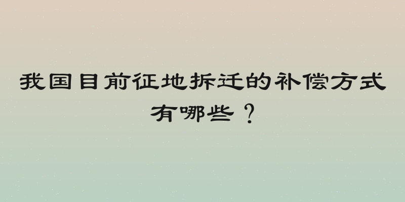 我国目前征地拆迁的补偿方式有哪些？
