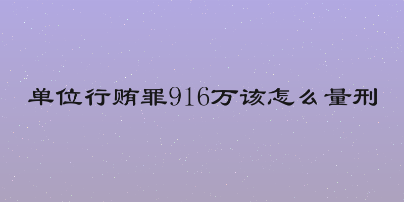 单位行贿罪916万该怎么量刑