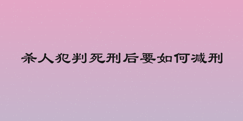 杀人犯判死刑后要如何减刑