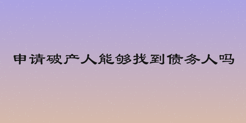 申请破产人能够找到债务人吗