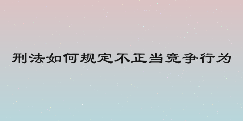 刑法如何规定不正当竞争行为
