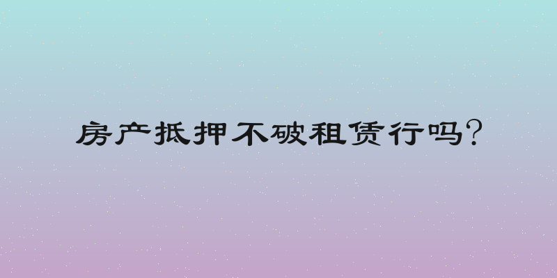 房产抵押不破租赁行吗?