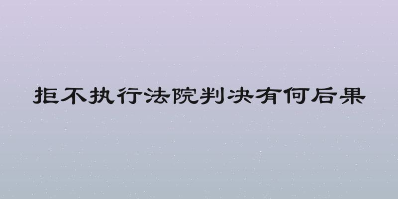 拒不执行法院判决有何后果