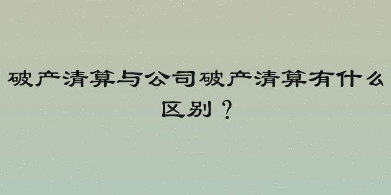 破产清算与公司破产清算有什么区别？