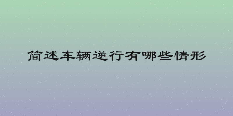 简述车辆逆行有哪些情形