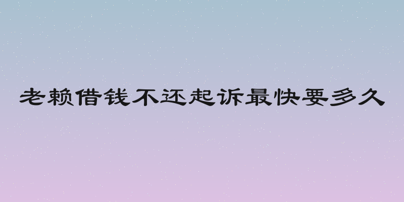 老赖借钱不还起诉最快要多久