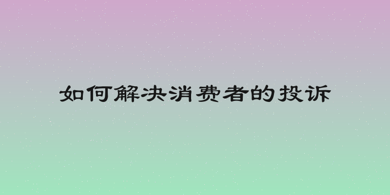 如何解决消费者的投诉