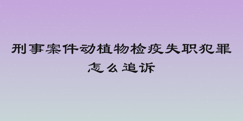 刑事案件动植物检疫失职犯罪怎么追诉