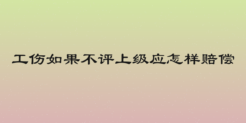 工伤如果不评上级应怎样赔偿