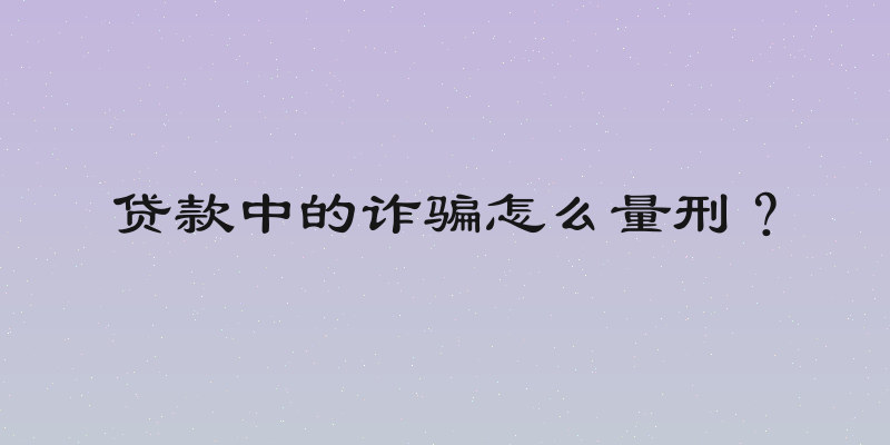 贷款中的诈骗怎么量刑？
