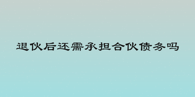 退伙后还需承担合伙债务吗