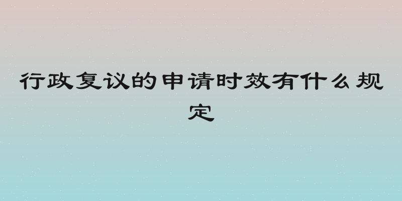 行政复议的申请时效有什么规定