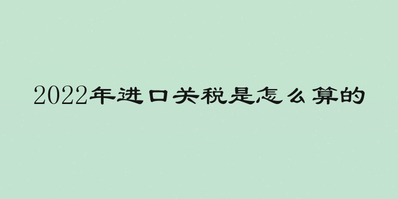 2022年进口关税是怎么算的