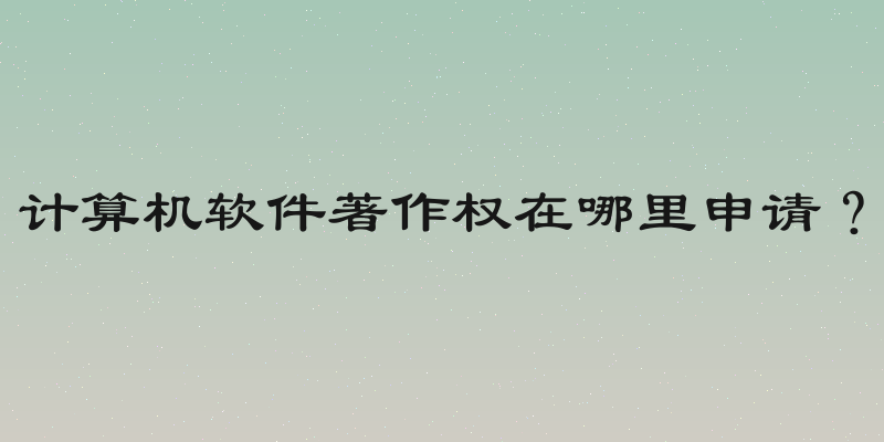 计算机软件著作权在哪里申请？