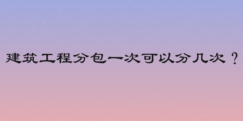 建筑工程分包一次可以分几次？
